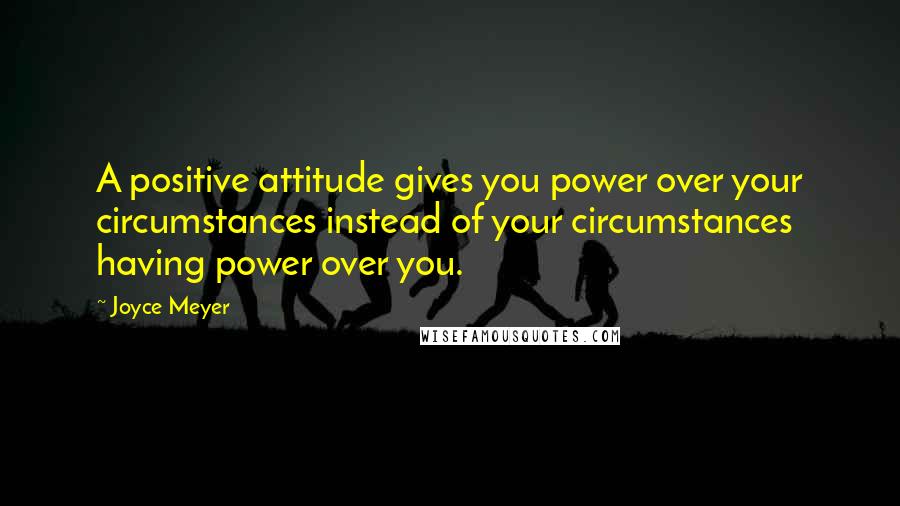 Joyce Meyer Quotes: A positive attitude gives you power over your circumstances instead of your circumstances having power over you.