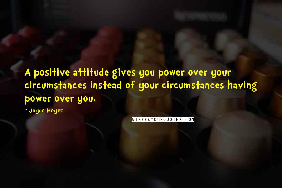 Joyce Meyer Quotes: A positive attitude gives you power over your circumstances instead of your circumstances having power over you.