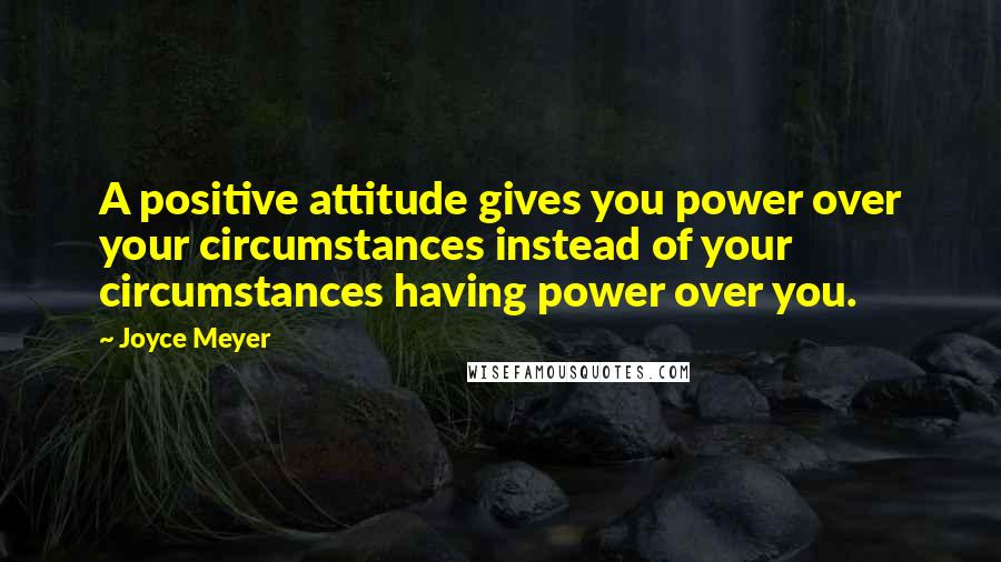 Joyce Meyer Quotes: A positive attitude gives you power over your circumstances instead of your circumstances having power over you.