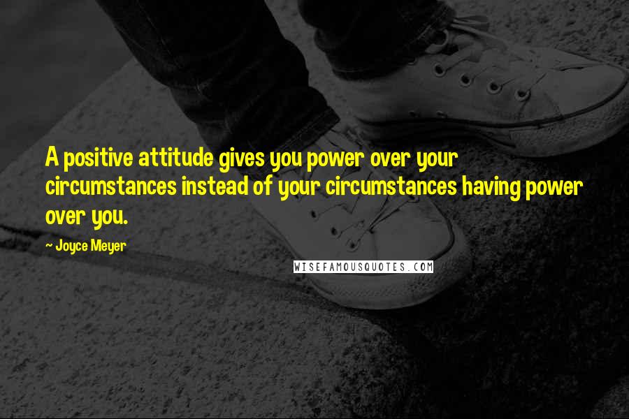 Joyce Meyer Quotes: A positive attitude gives you power over your circumstances instead of your circumstances having power over you.