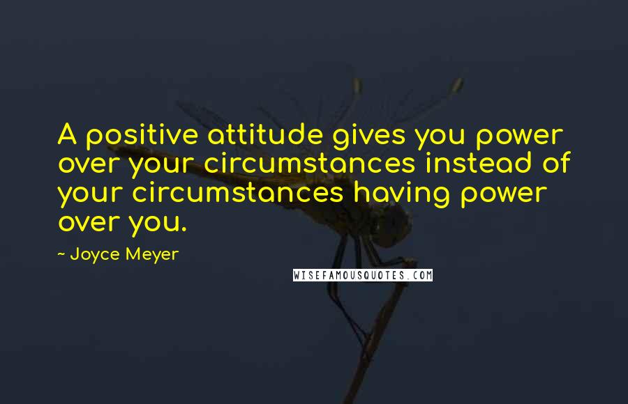 Joyce Meyer Quotes: A positive attitude gives you power over your circumstances instead of your circumstances having power over you.