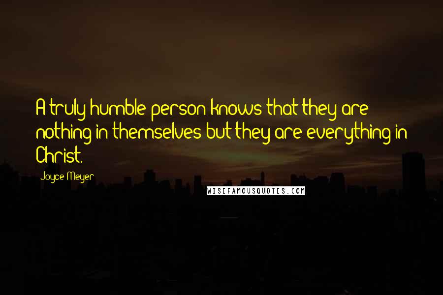 Joyce Meyer Quotes: A truly humble person knows that they are nothing in themselves but they are everything in Christ.