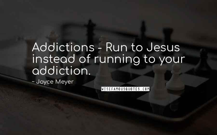 Joyce Meyer Quotes: Addictions - Run to Jesus instead of running to your addiction.