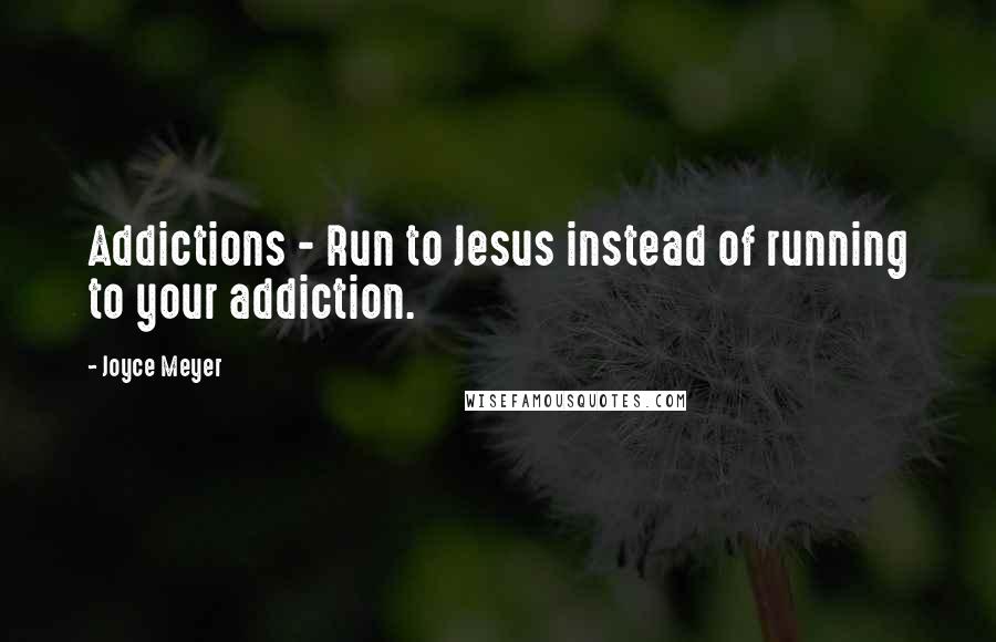 Joyce Meyer Quotes: Addictions - Run to Jesus instead of running to your addiction.