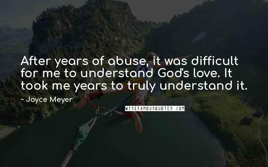 Joyce Meyer Quotes: After years of abuse, it was difficult for me to understand God's love. It took me years to truly understand it.