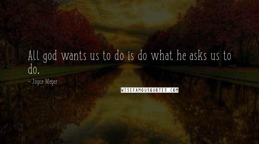 Joyce Meyer Quotes: All god wants us to do is do what he asks us to do.