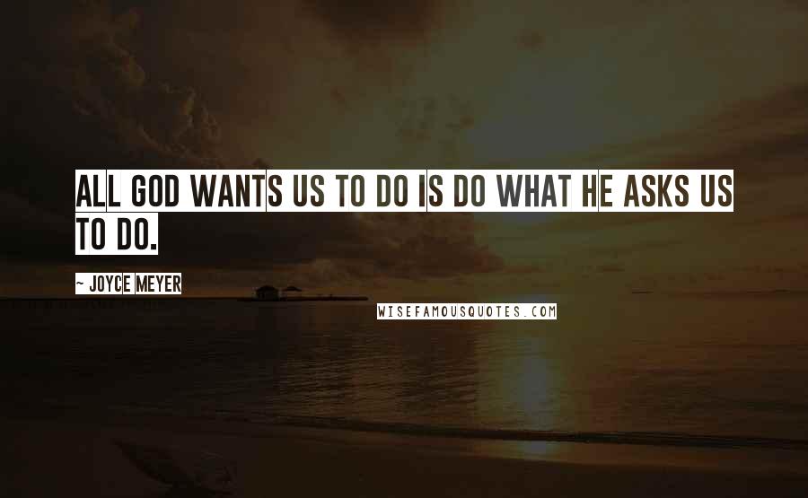 Joyce Meyer Quotes: All god wants us to do is do what he asks us to do.