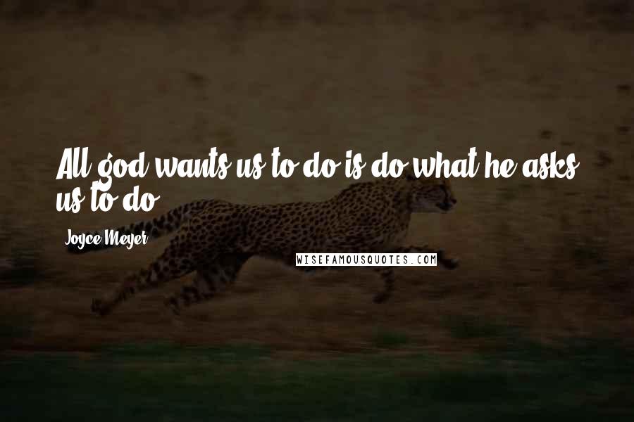 Joyce Meyer Quotes: All god wants us to do is do what he asks us to do.