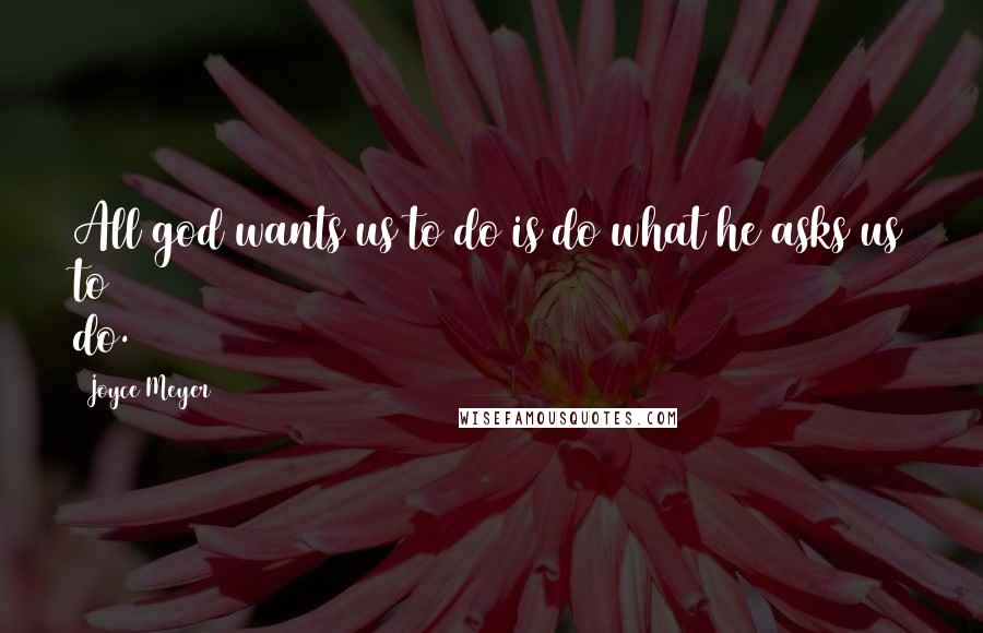 Joyce Meyer Quotes: All god wants us to do is do what he asks us to do.