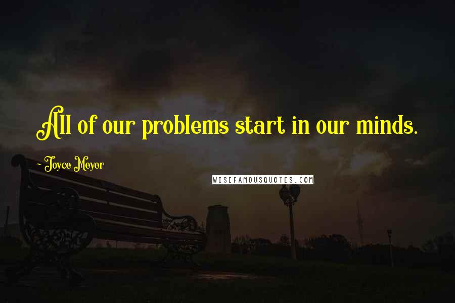 Joyce Meyer Quotes: All of our problems start in our minds.