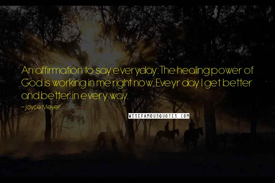 Joyce Meyer Quotes: An affirmation to say everyday:The healing power of God is working in me right now. Eveyr day I get better and better in every way.