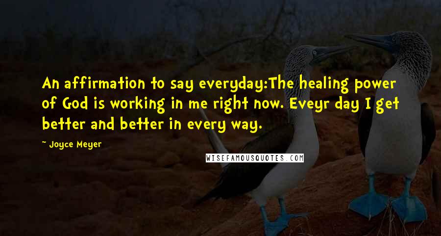 Joyce Meyer Quotes: An affirmation to say everyday:The healing power of God is working in me right now. Eveyr day I get better and better in every way.