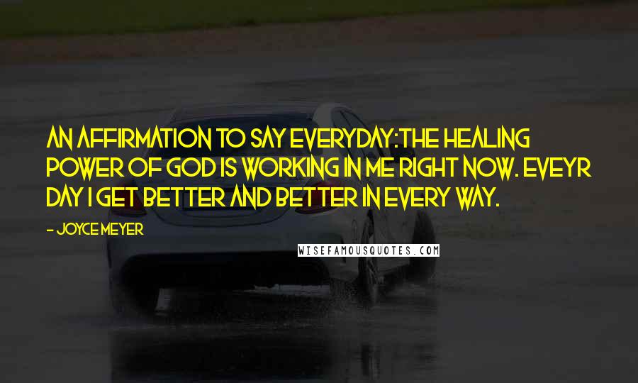 Joyce Meyer Quotes: An affirmation to say everyday:The healing power of God is working in me right now. Eveyr day I get better and better in every way.