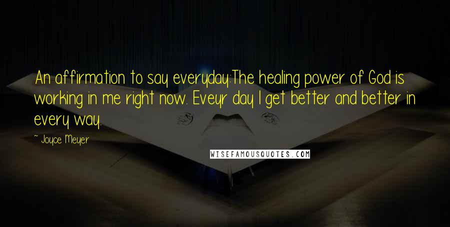 Joyce Meyer Quotes: An affirmation to say everyday:The healing power of God is working in me right now. Eveyr day I get better and better in every way.