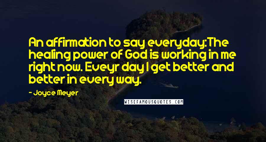 Joyce Meyer Quotes: An affirmation to say everyday:The healing power of God is working in me right now. Eveyr day I get better and better in every way.