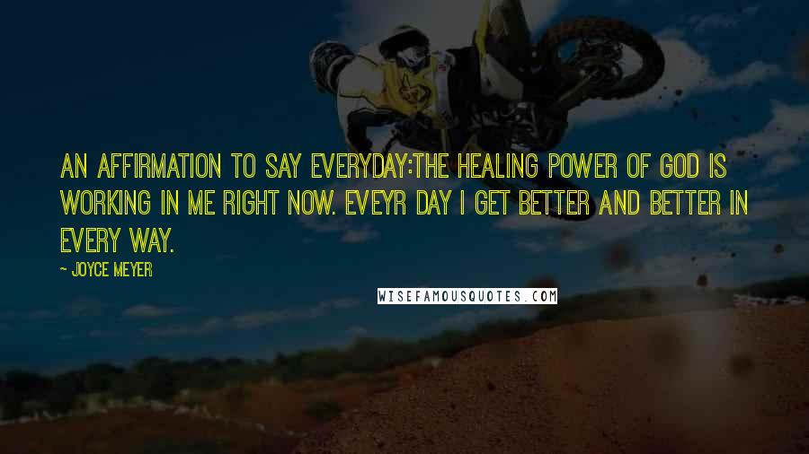 Joyce Meyer Quotes: An affirmation to say everyday:The healing power of God is working in me right now. Eveyr day I get better and better in every way.