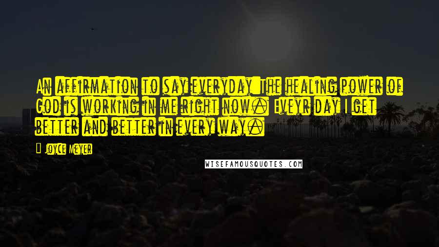 Joyce Meyer Quotes: An affirmation to say everyday:The healing power of God is working in me right now. Eveyr day I get better and better in every way.