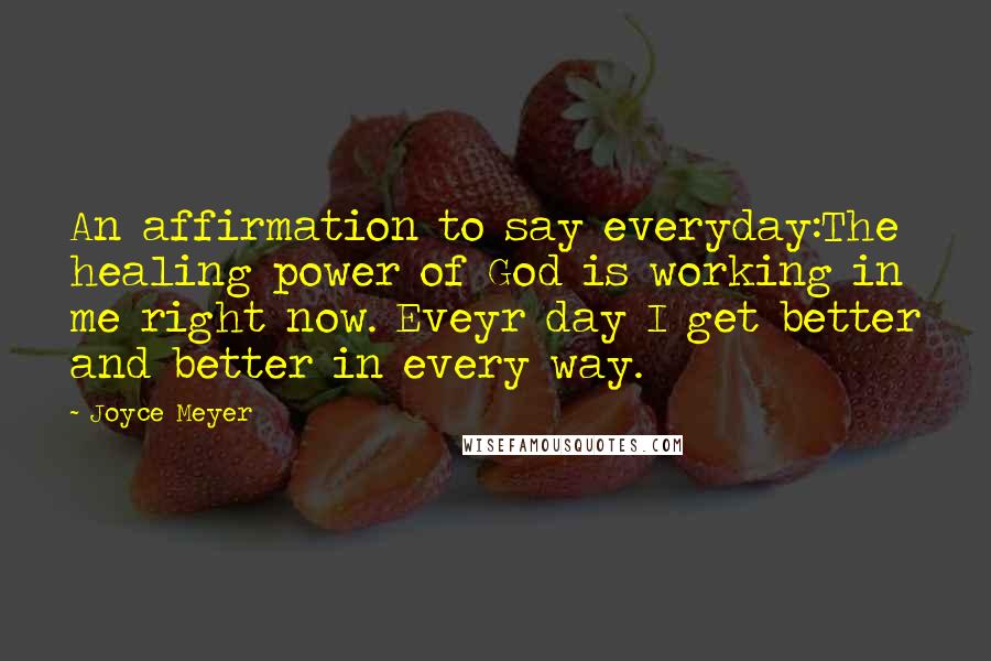 Joyce Meyer Quotes: An affirmation to say everyday:The healing power of God is working in me right now. Eveyr day I get better and better in every way.
