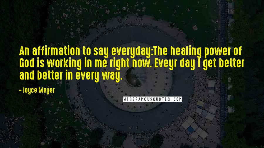 Joyce Meyer Quotes: An affirmation to say everyday:The healing power of God is working in me right now. Eveyr day I get better and better in every way.