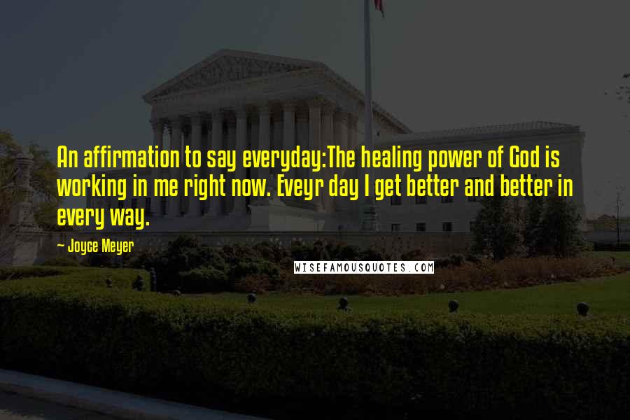 Joyce Meyer Quotes: An affirmation to say everyday:The healing power of God is working in me right now. Eveyr day I get better and better in every way.