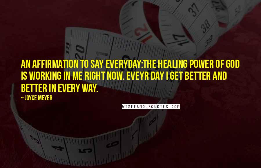 Joyce Meyer Quotes: An affirmation to say everyday:The healing power of God is working in me right now. Eveyr day I get better and better in every way.