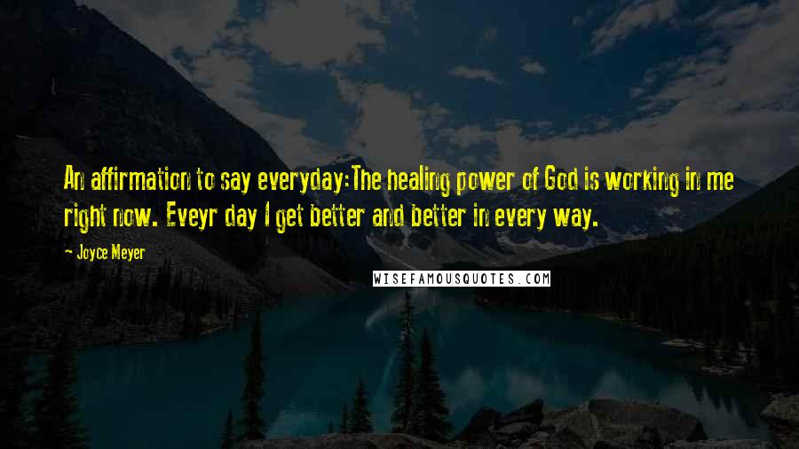 Joyce Meyer Quotes: An affirmation to say everyday:The healing power of God is working in me right now. Eveyr day I get better and better in every way.