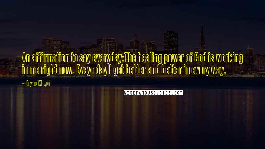 Joyce Meyer Quotes: An affirmation to say everyday:The healing power of God is working in me right now. Eveyr day I get better and better in every way.