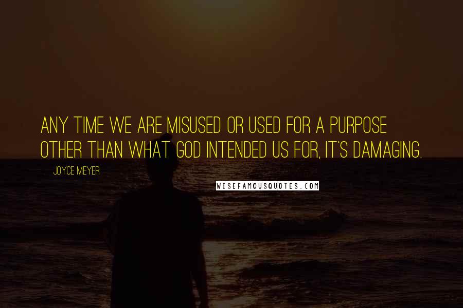 Joyce Meyer Quotes: Any time we are misused or used for a purpose other than what God intended us for, it's damaging.
