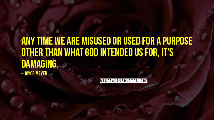 Joyce Meyer Quotes: Any time we are misused or used for a purpose other than what God intended us for, it's damaging.