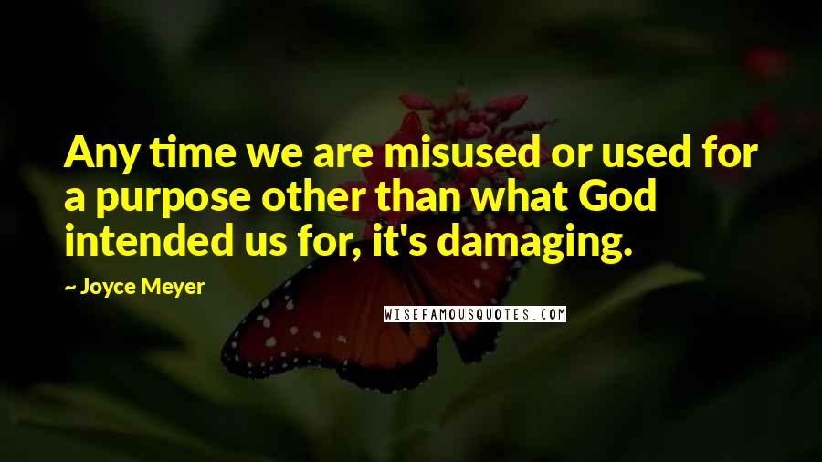 Joyce Meyer Quotes: Any time we are misused or used for a purpose other than what God intended us for, it's damaging.