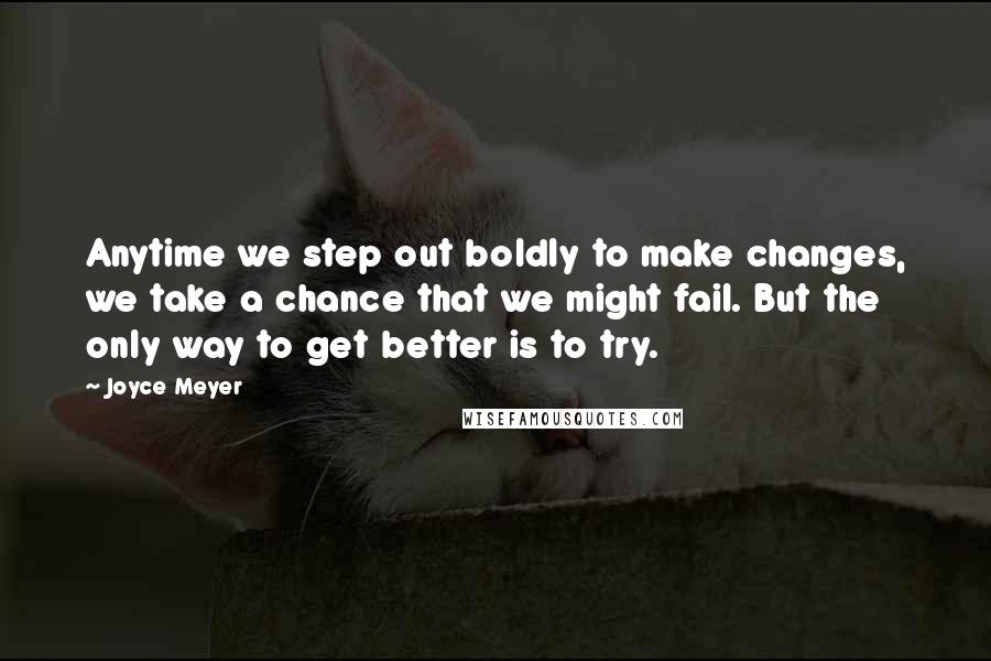 Joyce Meyer Quotes: Anytime we step out boldly to make changes, we take a chance that we might fail. But the only way to get better is to try.