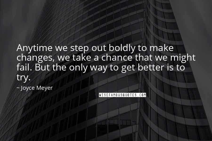 Joyce Meyer Quotes: Anytime we step out boldly to make changes, we take a chance that we might fail. But the only way to get better is to try.