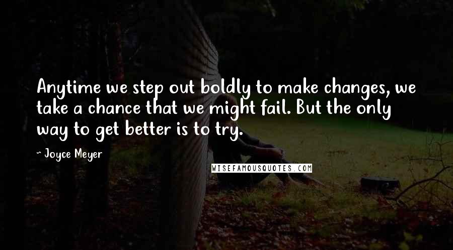 Joyce Meyer Quotes: Anytime we step out boldly to make changes, we take a chance that we might fail. But the only way to get better is to try.
