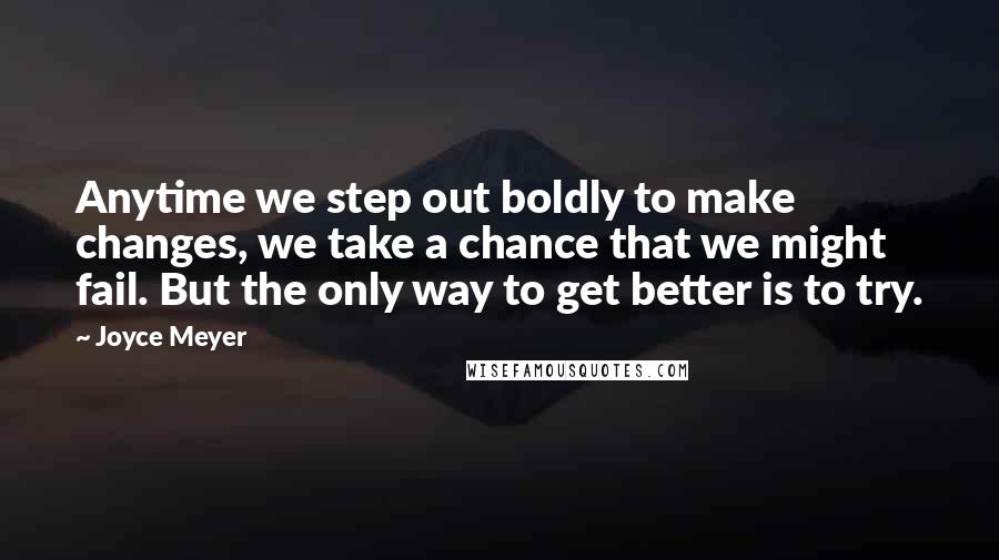 Joyce Meyer Quotes: Anytime we step out boldly to make changes, we take a chance that we might fail. But the only way to get better is to try.