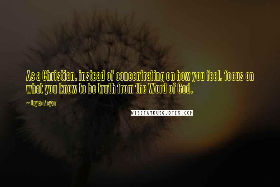 Joyce Meyer Quotes: As a Christian, instead of concentrating on how you feel, focus on what you know to be truth from the Word of God.