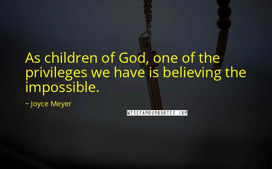 Joyce Meyer Quotes: As children of God, one of the privileges we have is believing the impossible.