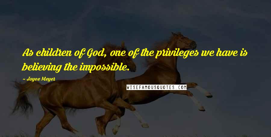 Joyce Meyer Quotes: As children of God, one of the privileges we have is believing the impossible.