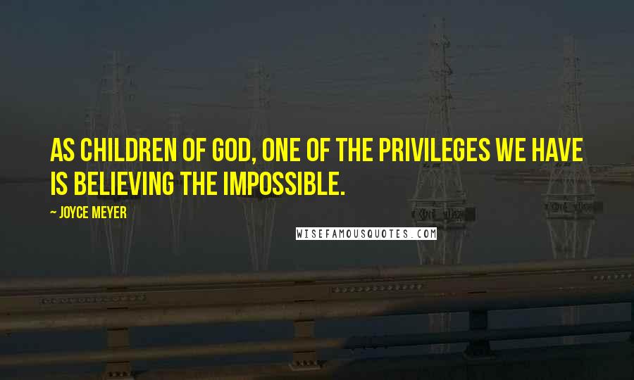 Joyce Meyer Quotes: As children of God, one of the privileges we have is believing the impossible.