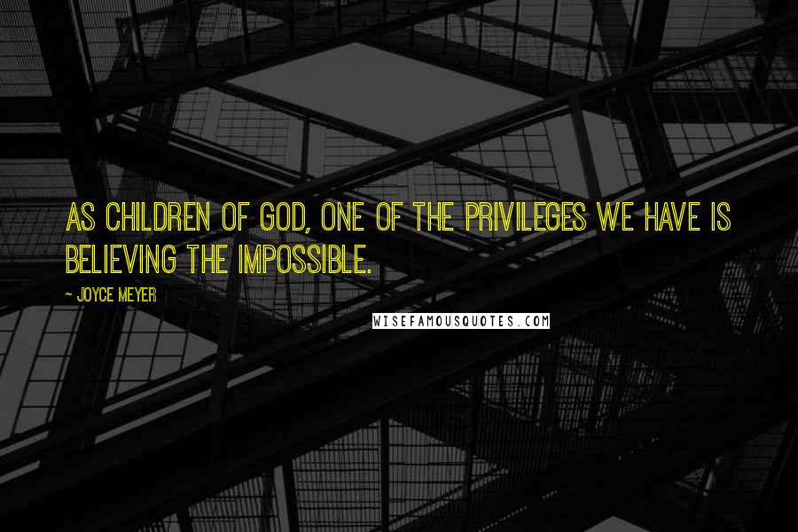 Joyce Meyer Quotes: As children of God, one of the privileges we have is believing the impossible.