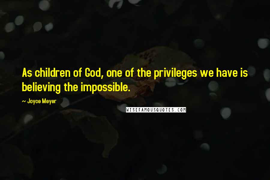 Joyce Meyer Quotes: As children of God, one of the privileges we have is believing the impossible.