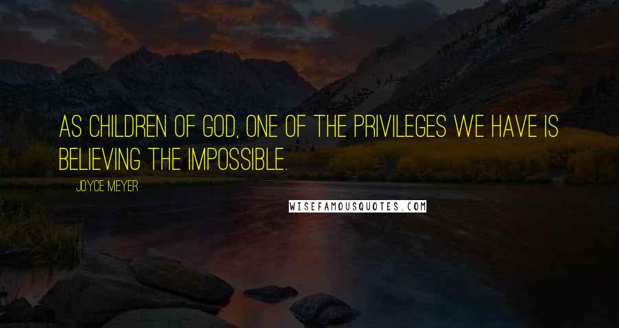 Joyce Meyer Quotes: As children of God, one of the privileges we have is believing the impossible.