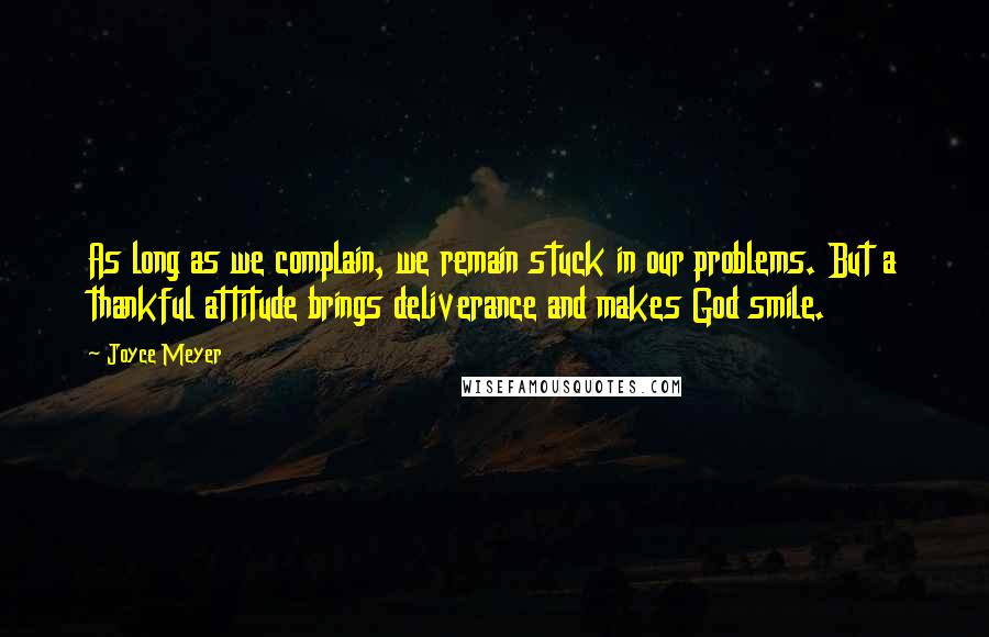 Joyce Meyer Quotes: As long as we complain, we remain stuck in our problems. But a thankful attitude brings deliverance and makes God smile.