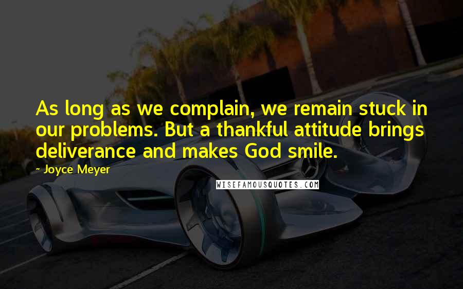 Joyce Meyer Quotes: As long as we complain, we remain stuck in our problems. But a thankful attitude brings deliverance and makes God smile.