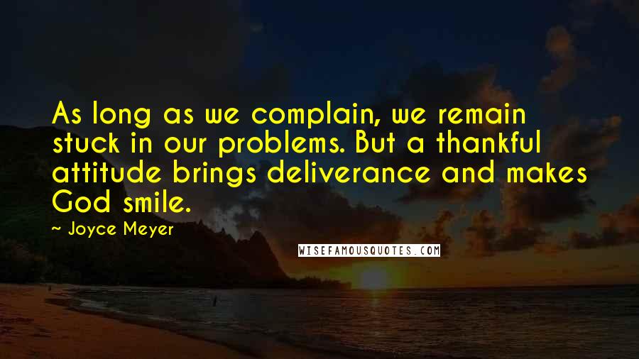 Joyce Meyer Quotes: As long as we complain, we remain stuck in our problems. But a thankful attitude brings deliverance and makes God smile.