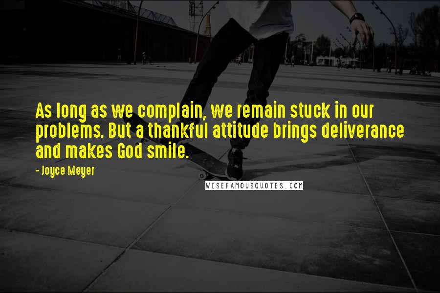 Joyce Meyer Quotes: As long as we complain, we remain stuck in our problems. But a thankful attitude brings deliverance and makes God smile.