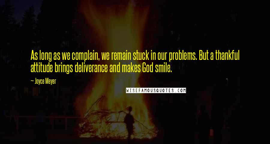 Joyce Meyer Quotes: As long as we complain, we remain stuck in our problems. But a thankful attitude brings deliverance and makes God smile.