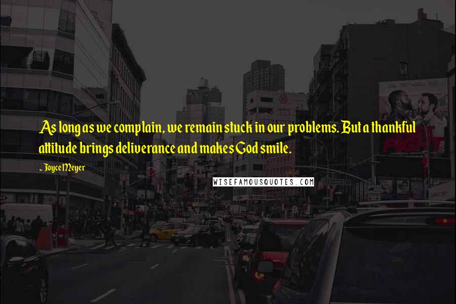 Joyce Meyer Quotes: As long as we complain, we remain stuck in our problems. But a thankful attitude brings deliverance and makes God smile.