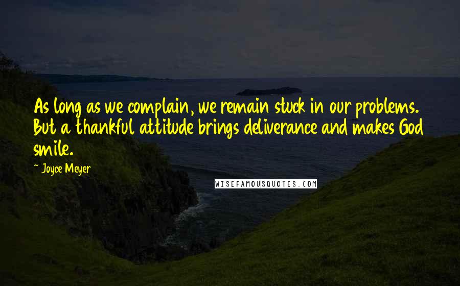 Joyce Meyer Quotes: As long as we complain, we remain stuck in our problems. But a thankful attitude brings deliverance and makes God smile.