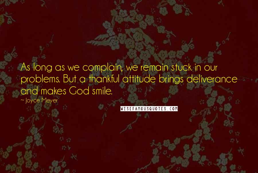 Joyce Meyer Quotes: As long as we complain, we remain stuck in our problems. But a thankful attitude brings deliverance and makes God smile.