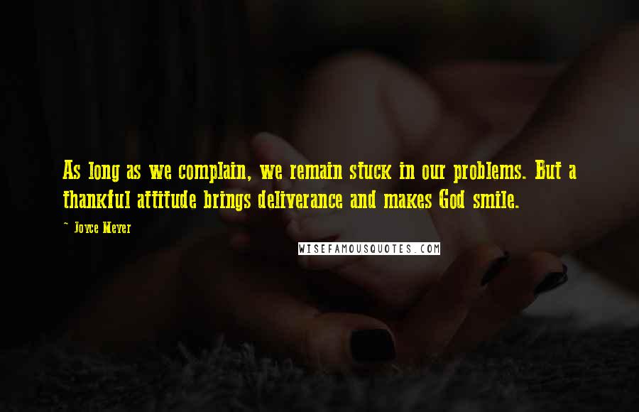 Joyce Meyer Quotes: As long as we complain, we remain stuck in our problems. But a thankful attitude brings deliverance and makes God smile.